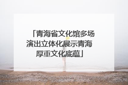 青海省文化馆多场演出立体化展示青海厚重文化底蕴