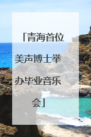 青海首位美声博士举办毕业音乐会