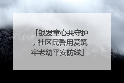 银发童心共守护，社区民警用爱筑牢老幼平安防线