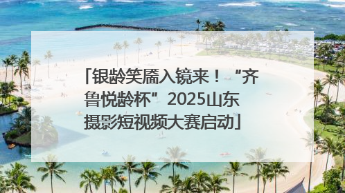 银龄笑靥入镜来！“齐鲁悦龄杯”2025山东摄影短视频大赛启动
