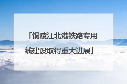 铜陵江北港铁路专用线建设取得重大进展