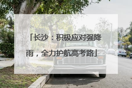 长沙：积极应对强降雨，全力护航高考路