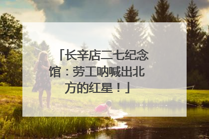 长辛店二七纪念馆：劳工呐喊出北方的红星！