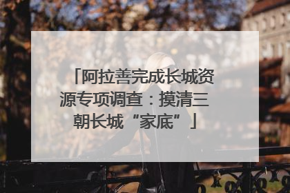阿拉善完成长城资源专项调查：摸清三朝长城“家底”