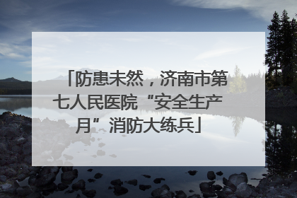防患未然，济南市第七人民医院“安全生产月”消防大练兵