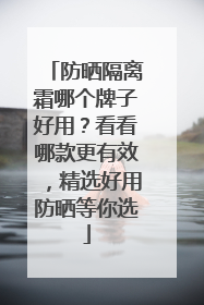 防晒隔离霜哪个牌子好用？看看哪款更有效，精选好用防晒等你选