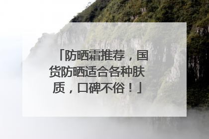 防晒霜推荐，国货防晒适合各种肤质，口碑不俗！