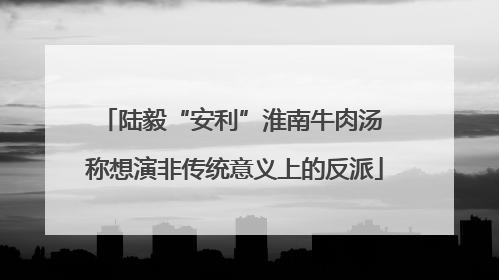 陆毅“安利”淮南牛肉汤 称想演非传统意义上的反派