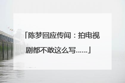 陈梦回应传闻：拍电视剧都不敢这么写……