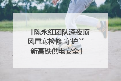 陈永红团队深夜顶风冒寒检修 守护兰新高铁供电安全