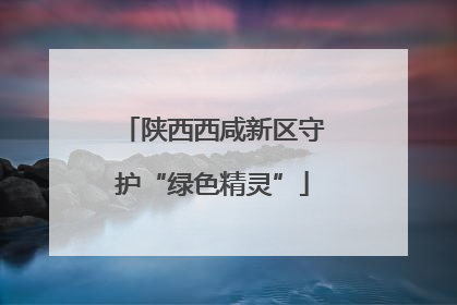 陕西西咸新区守护“绿色精灵”