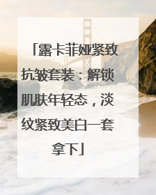 露卡菲娅紧致抗皱套装：解锁肌肤年轻态，淡纹紧致美白一套拿下
