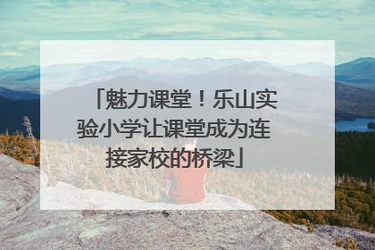 魅力课堂！乐山实验小学让课堂成为连接家校的桥梁
