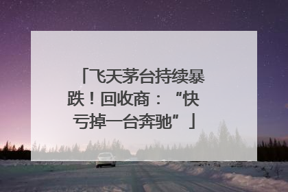 飞天茅台持续暴跌！回收商：“快亏掉一台奔驰”