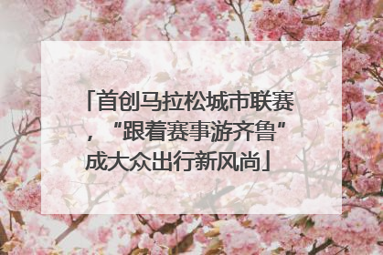 首创马拉松城市联赛，“跟着赛事游齐鲁”成大众出行新风尚