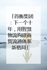 首衡集团：下一个十年，用智慧物流构建商贸流通体系新格局