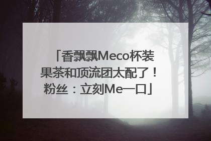香飘飘Meco杯装果茶和顶流团太配了！粉丝：立刻Me一口