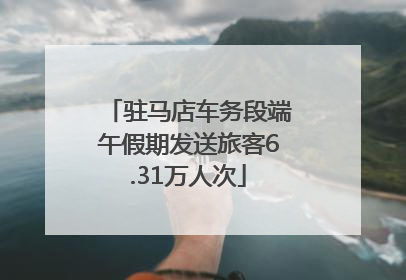 驻马店车务段端午假期发送旅客6.31万人次