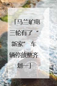 马兰矿电三轮有了“新家” 车辆停放整齐划一