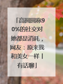 高圆圆称90%的社交对她都是消耗，网友：原来我和美女一样丨有话聊