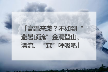 高温来袭？不如到“避暑顶流”金洞登山、漂流、“森”呼吸吧