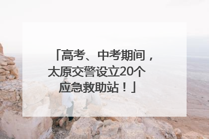 高考、中考期间，太原交警设立20个应急救助站！