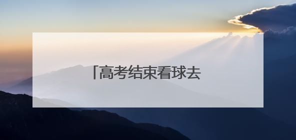 高考结束看球去 山西男足免费送票