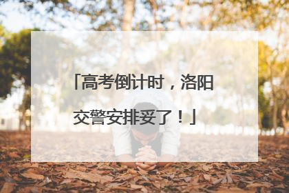 高考倒计时，洛阳交警安排妥了！