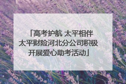 高考护航 太平相伴 太平财险河北分公司积极开展爱心助考活动