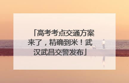 高考考点交通方案来了，精确到米！武汉武昌交警发布