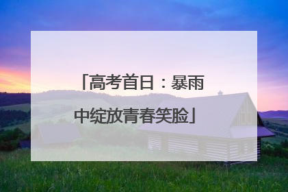 高考首日：暴雨中绽放青春笑脸