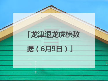 龙津退龙虎榜数据（6月9日）