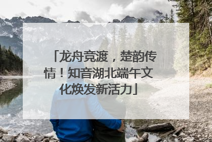 龙舟竞渡，楚韵传情！知音湖北端午文化焕发新活力