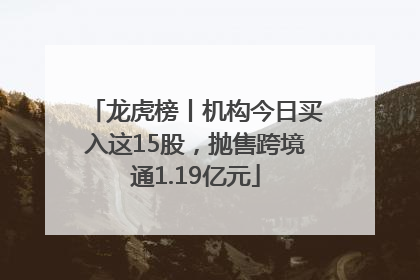 龙虎榜丨机构今日买入这15股，抛售跨境通1.19亿元