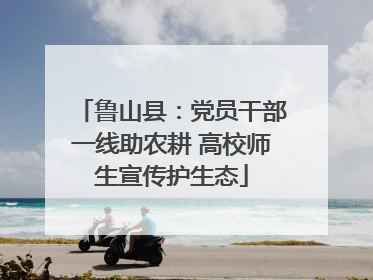 鲁山县：党员干部一线助农耕 高校师生宣传护生态