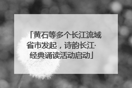 黄石等多个长江流域省市发起，诗韵长江·经典诵读活动启动