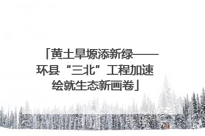 黄土旱塬添新绿——环县“三北”工程加速绘就生态新画卷