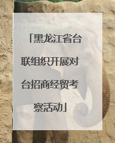 黑龙江省台联组织开展对台招商经贸考察活动
