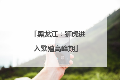 黑龙江：狮虎进入繁殖高峰期