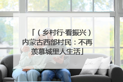 （乡村行·看振兴）内蒙古西部村民：不再羡慕城里人生活