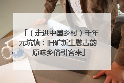 （走进中国乡村）千年元坑镇：旧矿新生融古韵 原味乡俗引客来