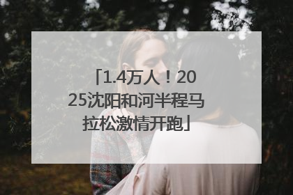 1.4万人！2025沈阳和河半程马拉松激情开跑