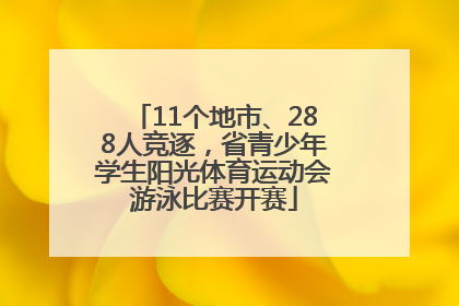 11个地市、288人竞逐，省青少年学生阳光体育运动会游泳比赛开赛