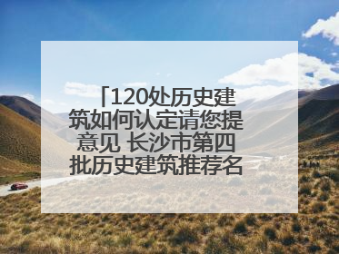 120处历史建筑如何认定请您提意见 长沙市第四批历史建筑推荐名单出炉