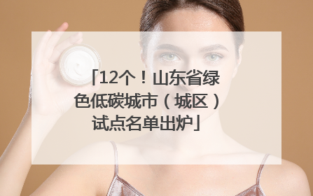 12个！山东省绿色低碳城市（城区）试点名单出炉