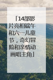 14部影片亮相端午和六一儿童节，奇幻冒险和亲情动画唱主角