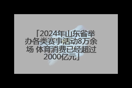 2024年山东省举办各类赛事活动8万余场 体育消费已经超过2000亿元