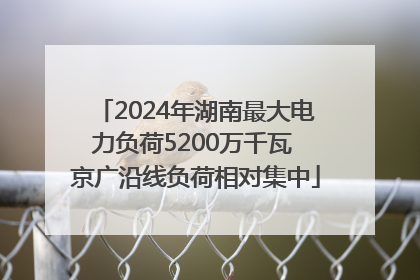 2024年湖南最大电力负荷5200万千瓦 京广沿线负荷相对集中
