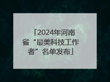 2024年河南省“最美科技工作者”名单发布