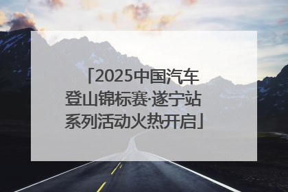2025中国汽车登山锦标赛·遂宁站系列活动火热开启